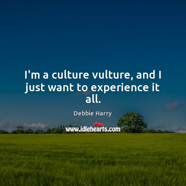 I’m a culture vulture, and I just want to experience it all. Debbie Harry Picture Quote