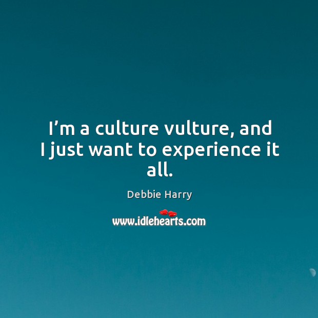 I’m a culture vulture, and I just want to experience it all. Debbie Harry Picture Quote