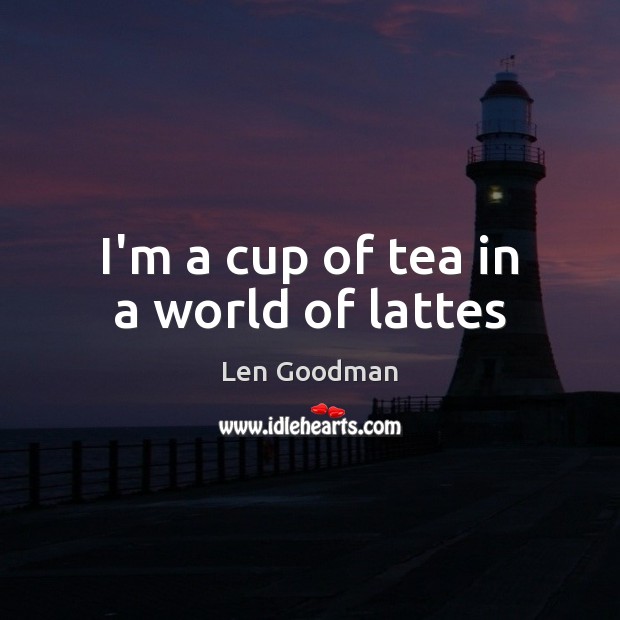 I’m a cup of tea in a world of lattes Len Goodman Picture Quote