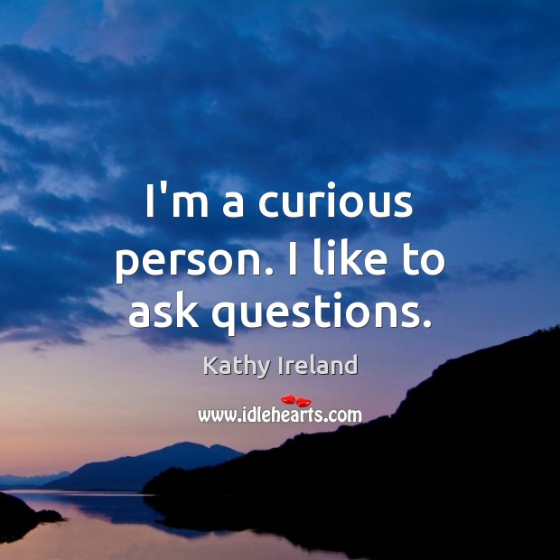 I’m a curious person. I like to ask questions. Kathy Ireland Picture Quote