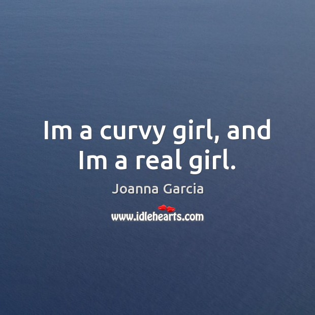 Im a curvy girl, and Im a real girl. Joanna Garcia Picture Quote