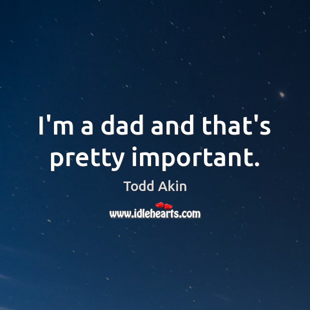 I’m a dad and that’s pretty important. Todd Akin Picture Quote
