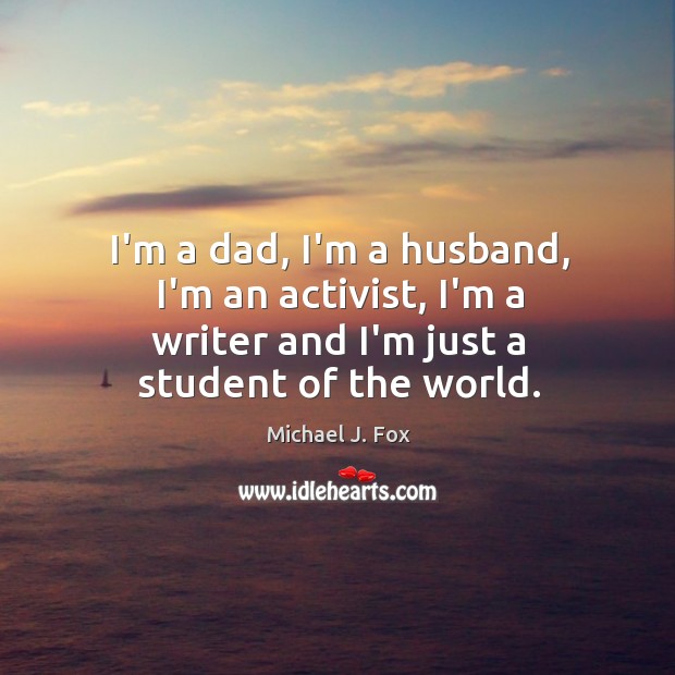 I’m a dad, I’m a husband, I’m an activist, I’m a writer Michael J. Fox Picture Quote