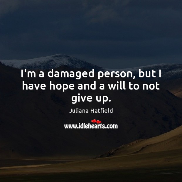 I’m a damaged person, but I have hope and a will to not give up. Juliana Hatfield Picture Quote