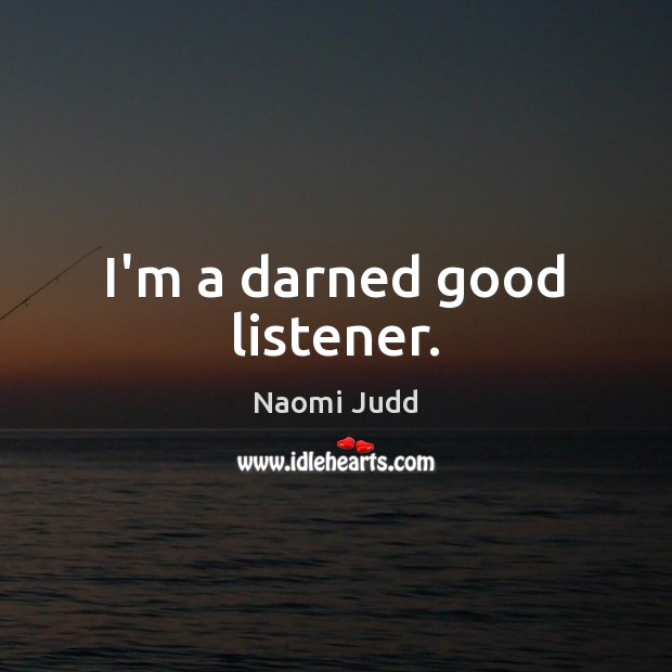 I’m a darned good listener. Naomi Judd Picture Quote