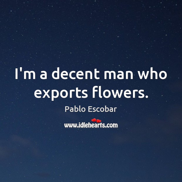 I’m a decent man who exports flowers. Pablo Escobar Picture Quote