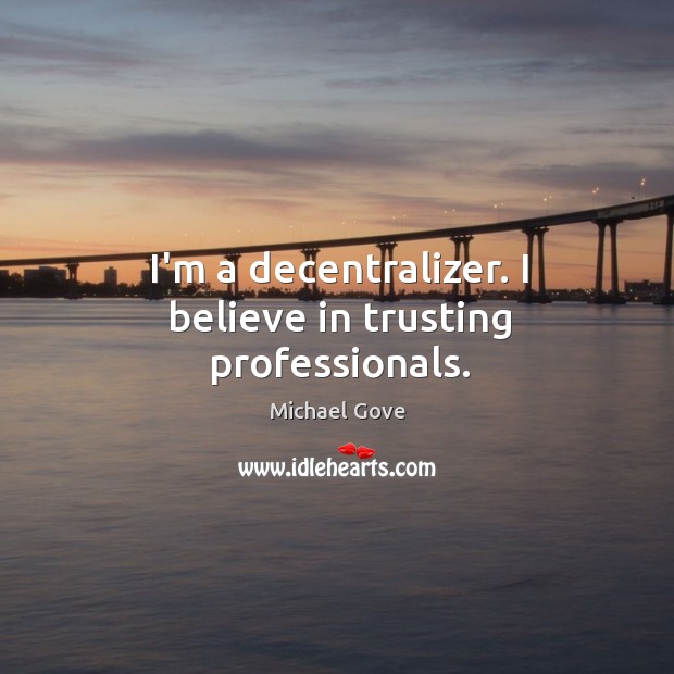 I’m a decentralizer. I believe in trusting professionals. Michael Gove Picture Quote