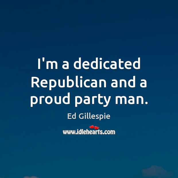 I’m a dedicated Republican and a proud party man. Ed Gillespie Picture Quote