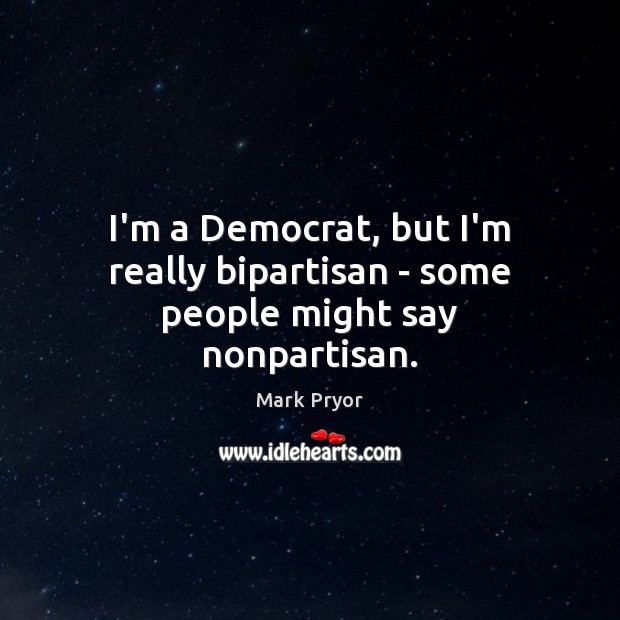 I’m a Democrat, but I’m really bipartisan – some people might say nonpartisan. Mark Pryor Picture Quote