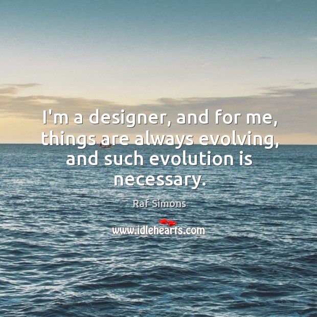 I’m a designer, and for me, things are always evolving, and such evolution is necessary. Image