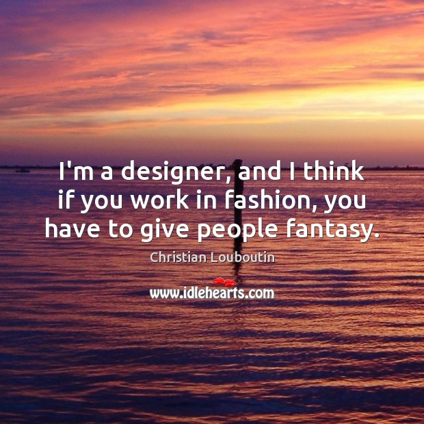 I’m a designer, and I think if you work in fashion, you have to give people fantasy. Christian Louboutin Picture Quote