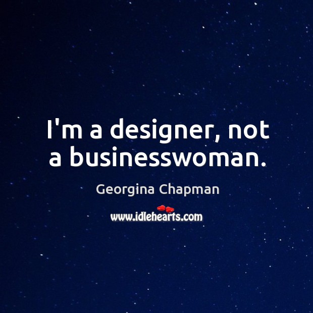 I’m a designer, not a businesswoman. Georgina Chapman Picture Quote