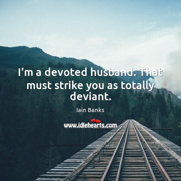 I’m a devoted husband. That must strike you as totally deviant. Iain Banks Picture Quote