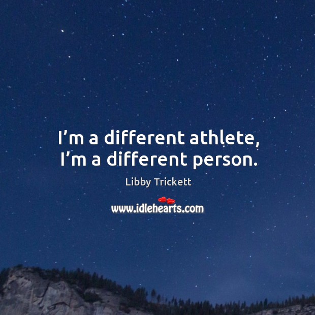 I’m a different athlete, I’m a different person. Libby Trickett Picture Quote