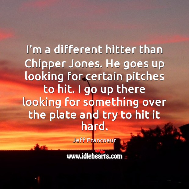 I’m a different hitter than Chipper Jones. He goes up looking for Image