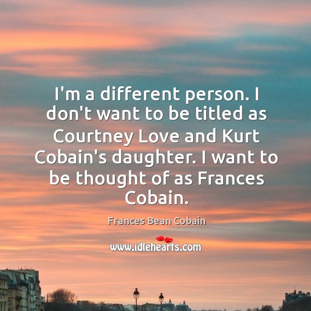I’m a different person. I don’t want to be titled as Courtney Frances Bean Cobain Picture Quote
