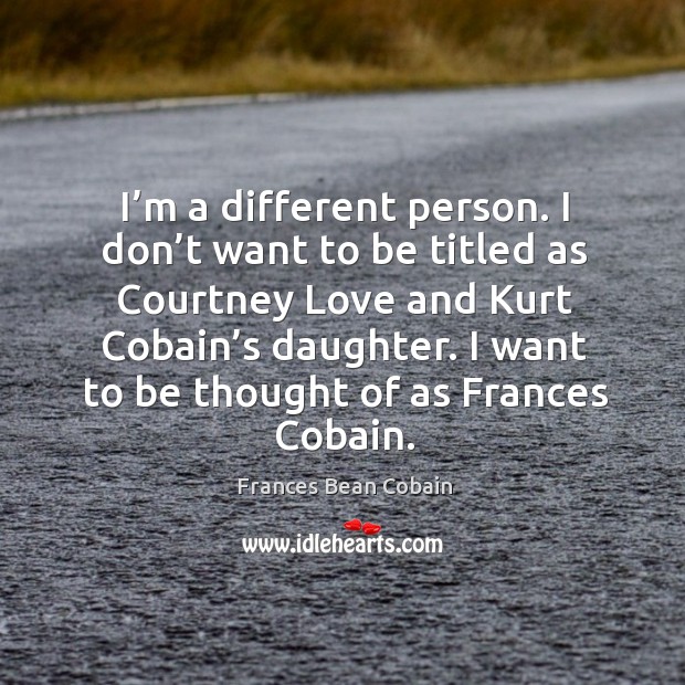 I’m a different person. I don’t want to be titled as courtney love and kurt cobain’s daughter. Frances Bean Cobain Picture Quote
