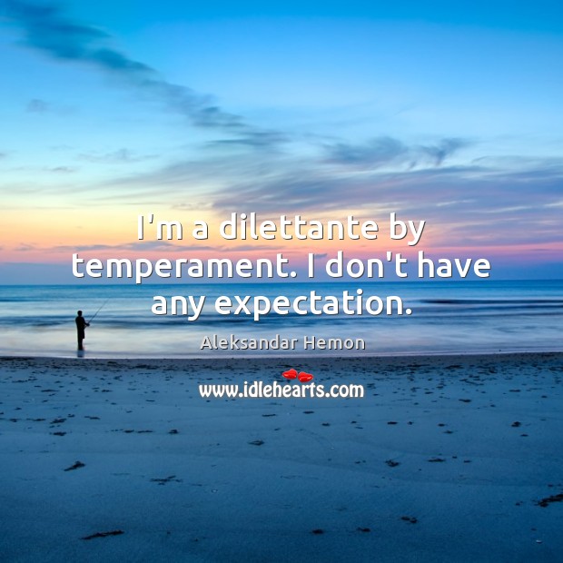I’m a dilettante by temperament. I don’t have any expectation. Aleksandar Hemon Picture Quote
