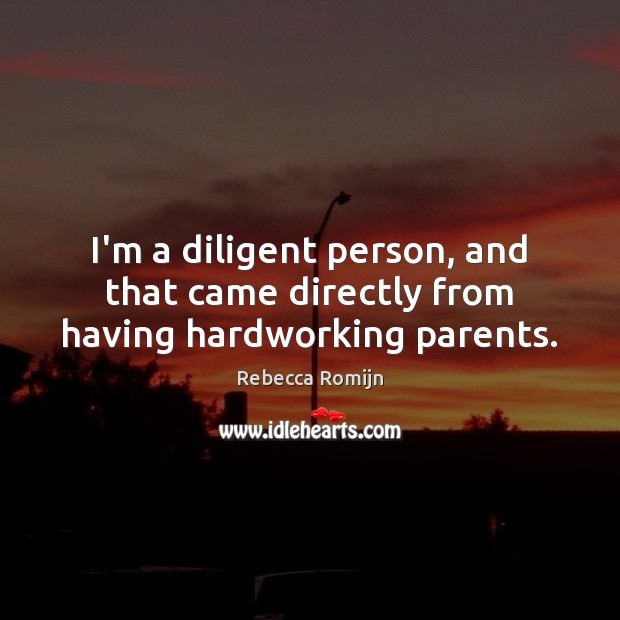 I’m a diligent person, and that came directly from having hardworking parents. Rebecca Romijn Picture Quote