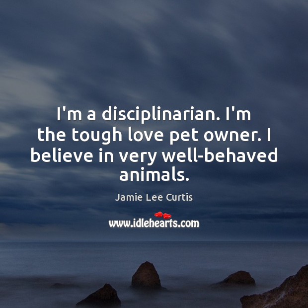 I’m a disciplinarian. I’m the tough love pet owner. I believe in Jamie Lee Curtis Picture Quote