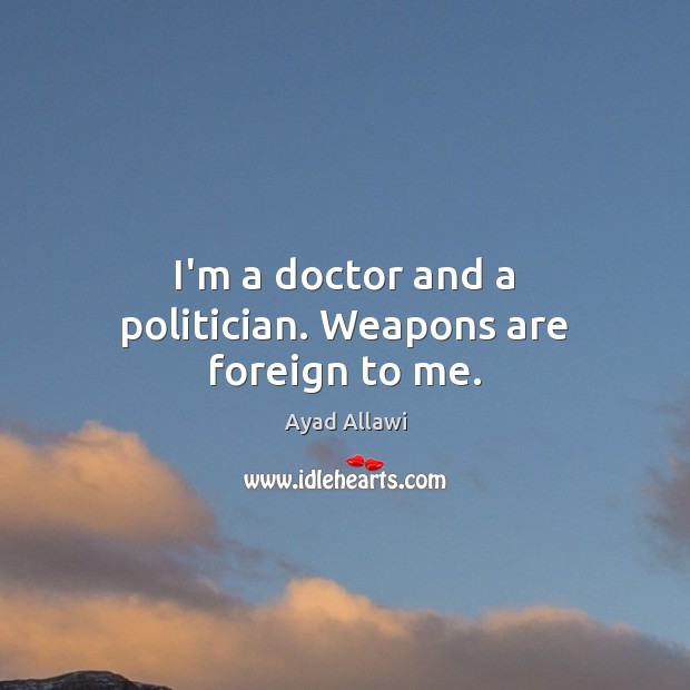 I’m a doctor and a politician. Weapons are foreign to me. Ayad Allawi Picture Quote