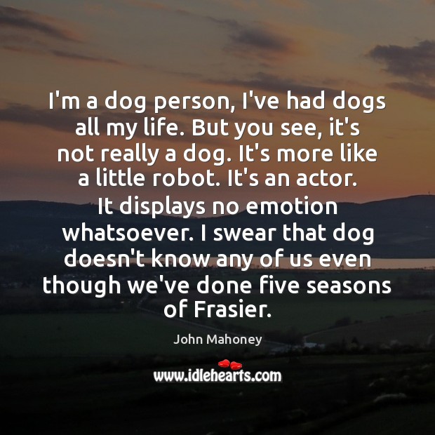 I’m a dog person, I’ve had dogs all my life. But you John Mahoney Picture Quote
