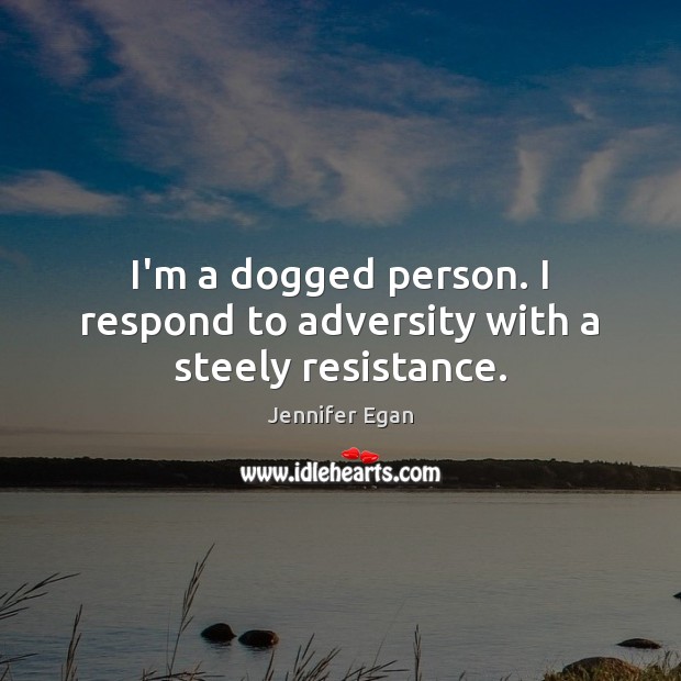 I’m a dogged person. I respond to adversity with a steely resistance. Jennifer Egan Picture Quote