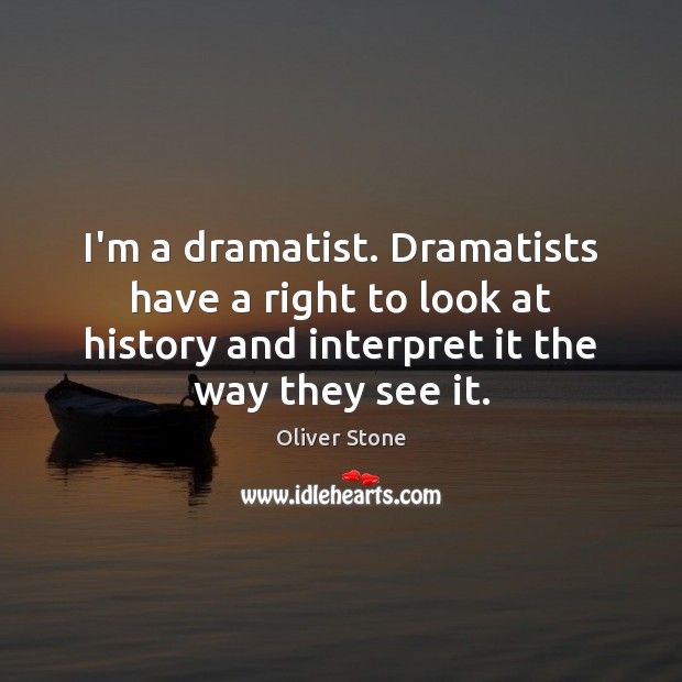 I’m a dramatist. Dramatists have a right to look at history and Image