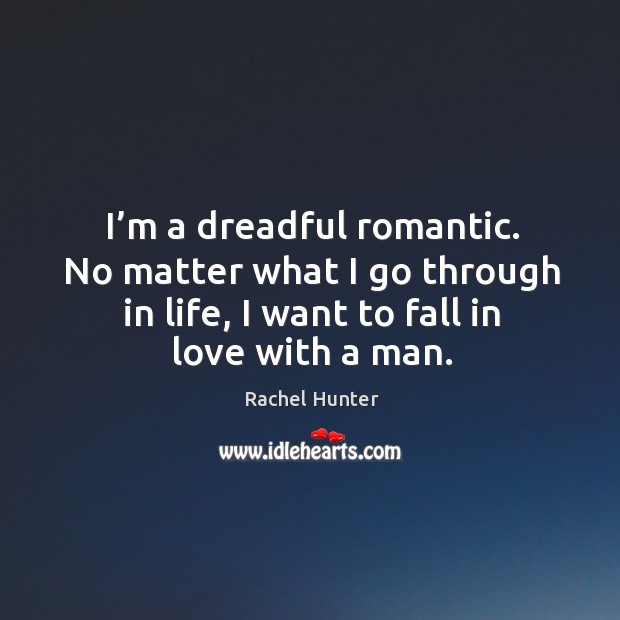 I’m a dreadful romantic. No matter what I go through in life, I want to fall in love with a man. Rachel Hunter Picture Quote