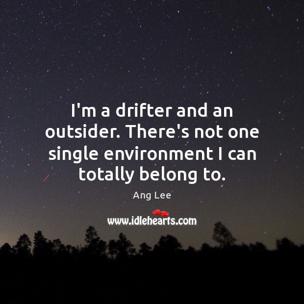 I’m a drifter and an outsider. There’s not one single environment I can totally belong to. Ang Lee Picture Quote