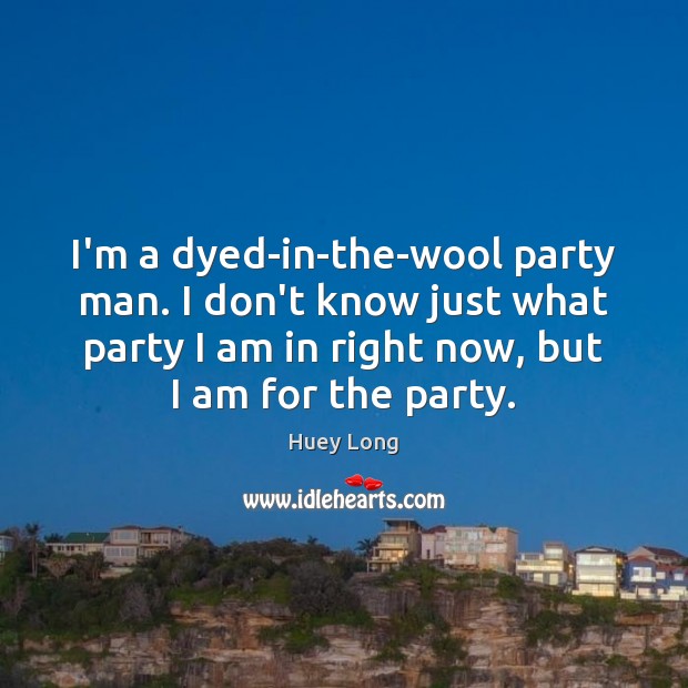 I’m a dyed-in-the-wool party man. I don’t know just what party I Huey Long Picture Quote