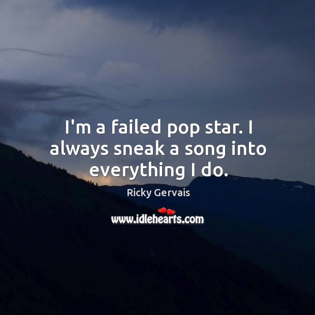 I’m a failed pop star. I always sneak a song into everything I do. Ricky Gervais Picture Quote