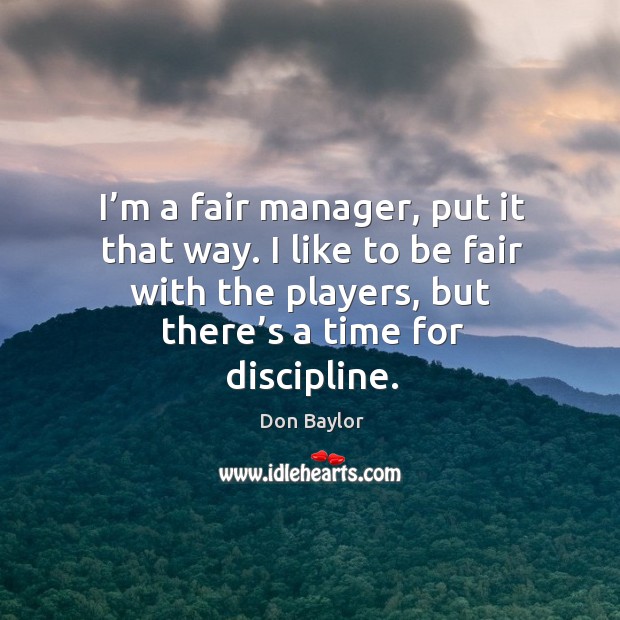 I’m a fair manager, put it that way. I like to be fair with the players, but there’s a time for discipline. Don Baylor Picture Quote