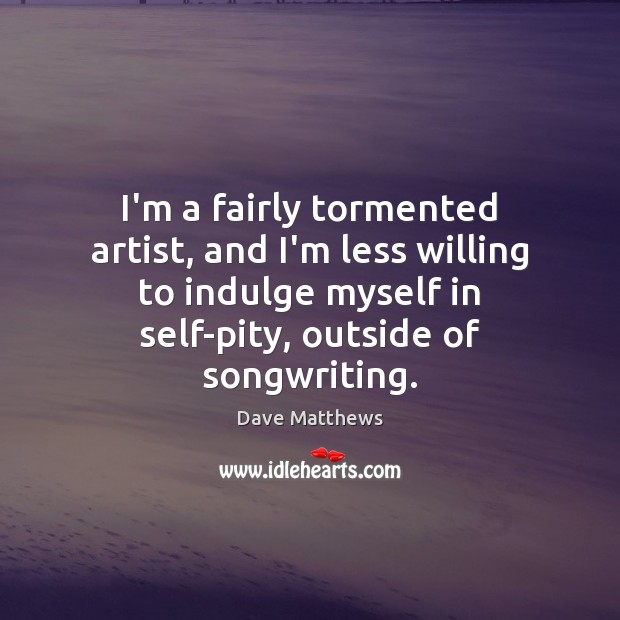 I’m a fairly tormented artist, and I’m less willing to indulge myself Dave Matthews Picture Quote