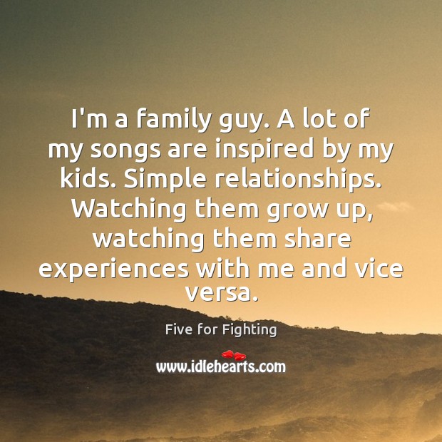 I’m a family guy. A lot of my songs are inspired by Five for Fighting Picture Quote