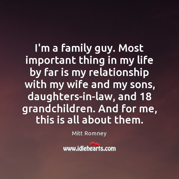 I’m a family guy. Most important thing in my life by far Mitt Romney Picture Quote