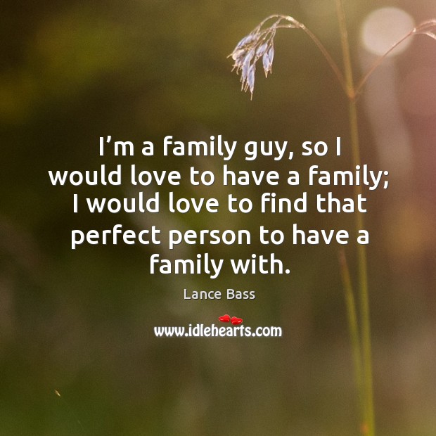 I’m a family guy, so I would love to have a family; I would love to find that perfect person to have a family with. Image