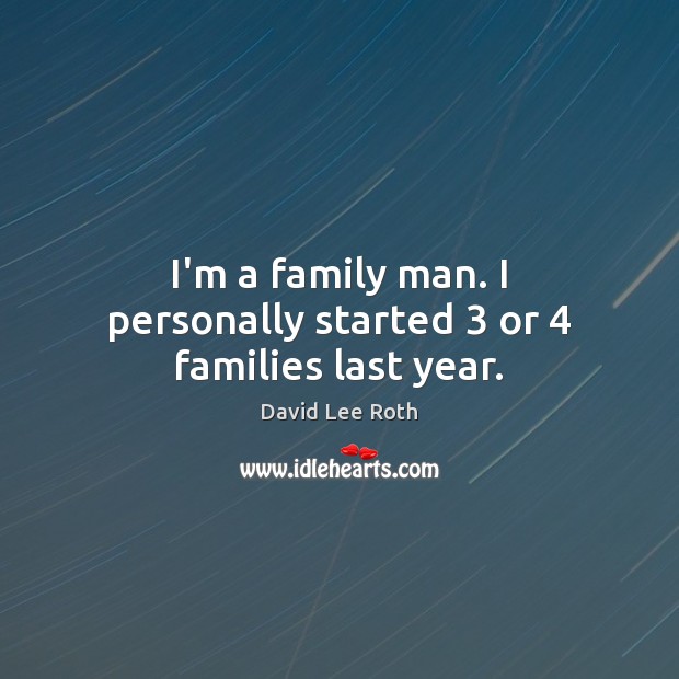 I’m a family man. I personally started 3 or 4 families last year. David Lee Roth Picture Quote