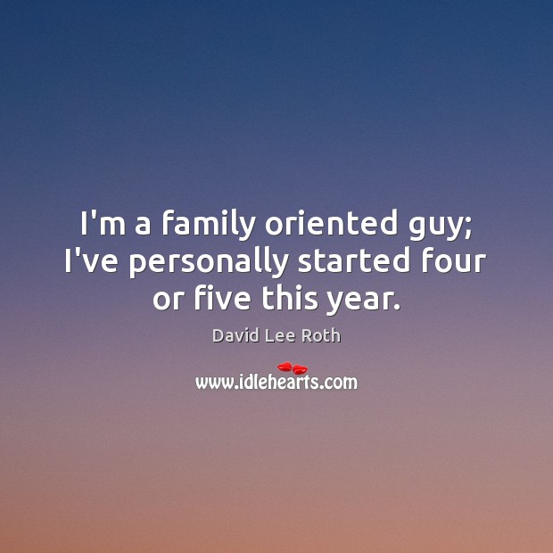 I’m a family oriented guy; I’ve personally started four or five this year. David Lee Roth Picture Quote