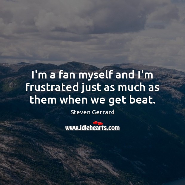 I’m a fan myself and I’m frustrated just as much as them when we get beat. Steven Gerrard Picture Quote