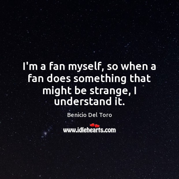 I’m a fan myself, so when a fan does something that might be strange, I understand it. Image
