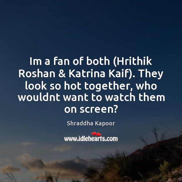 Im a fan of both (Hrithik Roshan & Katrina Kaif). They look so Shraddha Kapoor Picture Quote