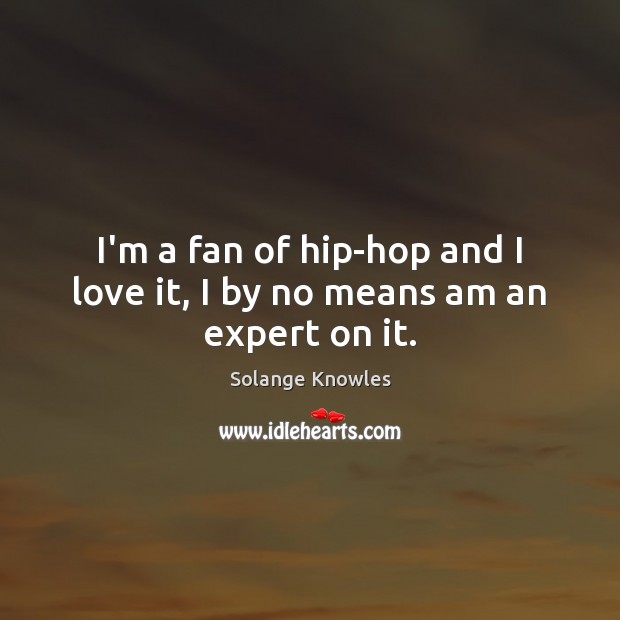 I’m a fan of hip-hop and I love it, I by no means am an expert on it. Solange Knowles Picture Quote