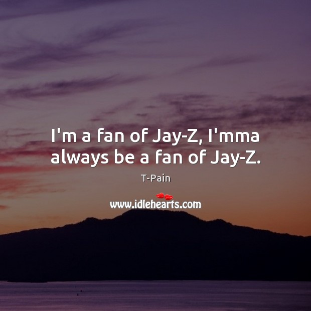 I’m a fan of Jay-Z, I’mma always be a fan of Jay-Z. T-Pain Picture Quote