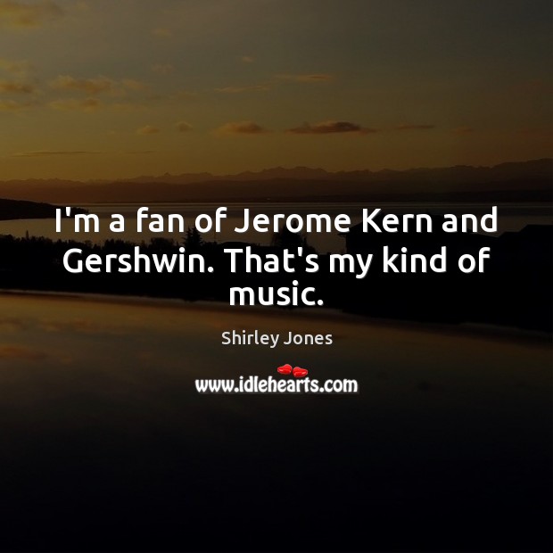I’m a fan of Jerome Kern and Gershwin. That’s my kind of music. Shirley Jones Picture Quote