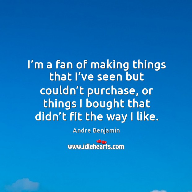 I’m a fan of making things that I’ve seen but couldn’t purchase, or things I bought Andre Benjamin Picture Quote