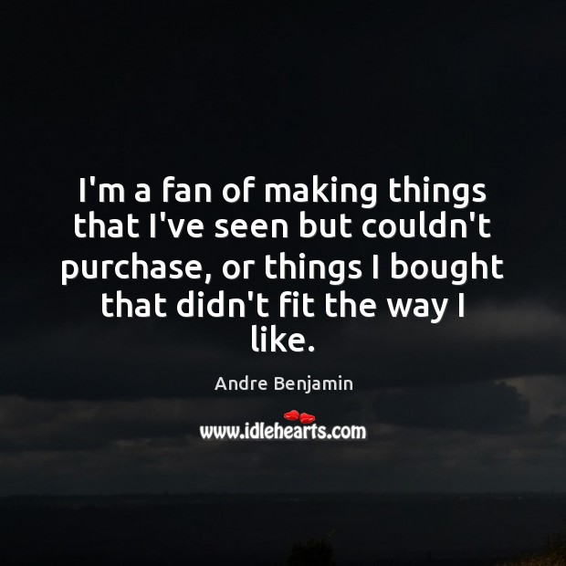 I’m a fan of making things that I’ve seen but couldn’t purchase, Andre Benjamin Picture Quote