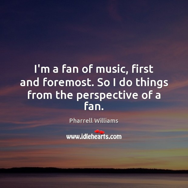 I’m a fan of music, first and foremost. So I do things from the perspective of a fan. Pharrell Williams Picture Quote