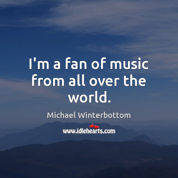 I’m a fan of music from all over the world. Michael Winterbottom Picture Quote