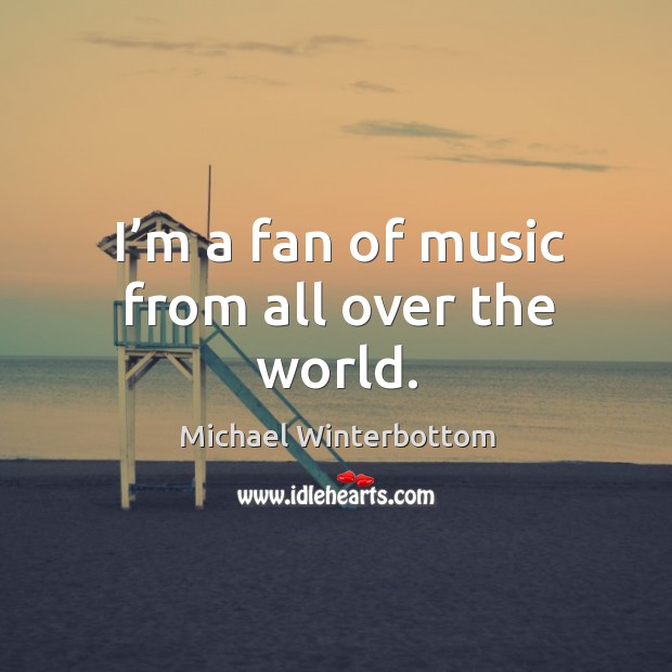 I’m a fan of music from all over the world. Michael Winterbottom Picture Quote